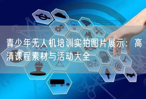 青少年无人机培训实拍图片展示：高清课程素材与活动大全