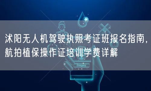 沭阳无人机驾驶执照考证班报名指南，航拍植保操作证培训学费详解