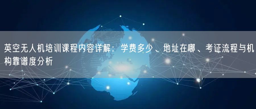 英空无人机培训课程内容详解:学费多少、地址在哪、考证流程与机构靠谱度分析