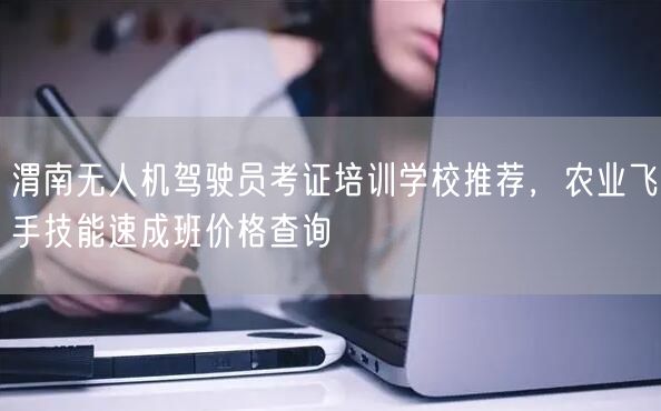渭南无人机驾驶员考证培训学校推荐，农业飞手技能速成班价格查询