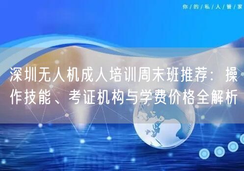 深圳无人机成人培训周末班推荐：操作技能、考证机构与学费价格全解析