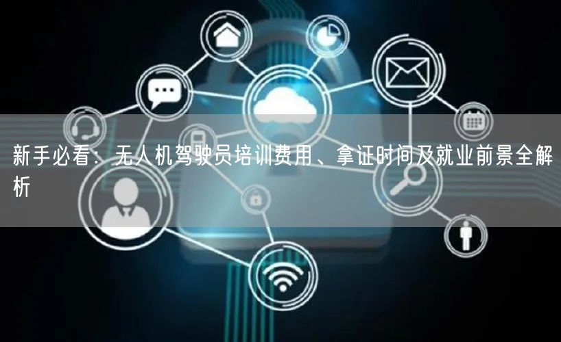 新手必看：无人机驾驶员培训费用、拿证时间及就业前景全解析