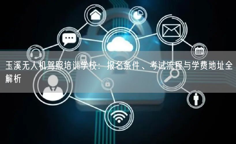玉溪无人机驾照培训学校：报名条件、考试流程与学费地址全解析