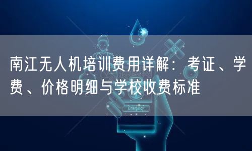 南江无人机培训费用详解：考证、学费、价格明细与学校收费标准
