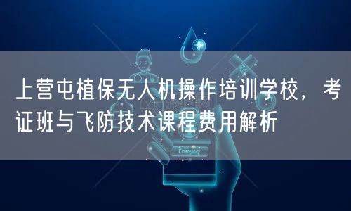 上营屯植保无人机操作培训学校，考证班与飞防技术课程费用解析