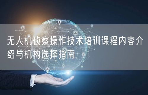 无人机侦察操作技术培训课程内容介绍与机构选择指南