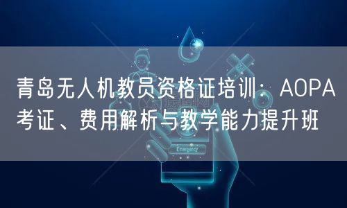 青岛无人机教员资格证培训：AOPA考证、费用解析与教学能力提升班