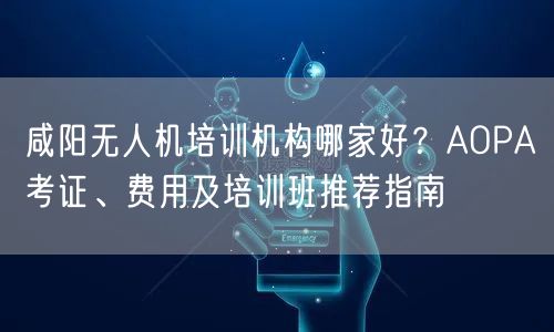 咸阳无人机培训机构哪家好？AOPA考证、费用及培训班推荐指南