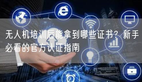 无人机培训后能拿到哪些证书?新手必看的官方认证指南 无人机培训后能拿到哪些证书?新手必看的官方认证指南