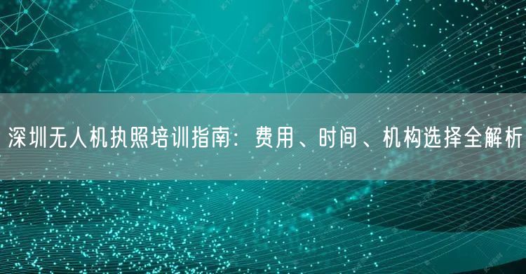 深圳无人机执照培训指南：费用、时间、机构选择全解析