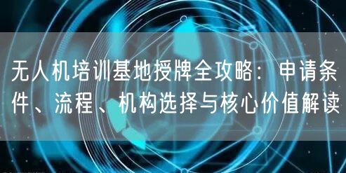 无人机培训基地授牌全攻略：申请条件、流程、机构选择与核心价值解读