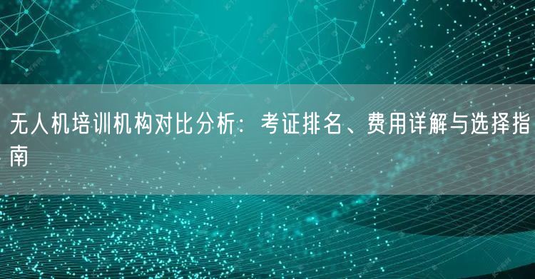 无人机培训机构对比分析：考证排名、费用详解与选择指南