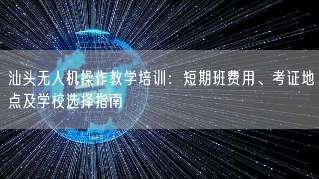 汕头无人机操作教学培训：短期班费用、考证地点及学校选择指南