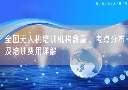 全国无人机培训机构数量、考点分布及培训费用详解