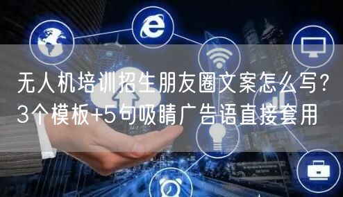 无人机培训招生朋友圈文案怎么写?3个模板+5句吸睛广告语直接套用 无人机培训招生朋友圈文案怎么写?3个模板+5句吸睛广告语直接套用