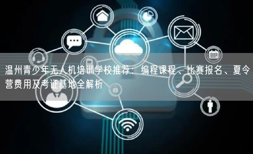 温州青少年无人机培训学校推荐：编程课程、比赛报名、夏令营费用及考证基地全解析