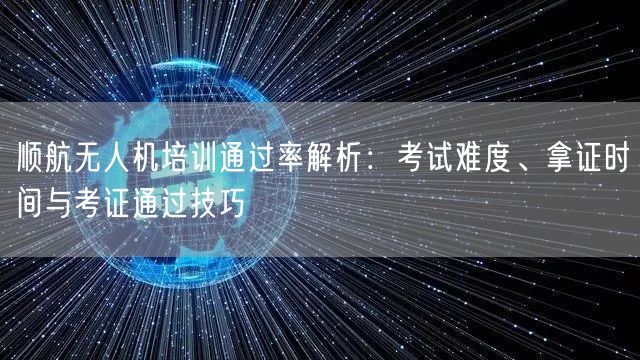 顺航无人机培训通过率解析：考试难度、拿证时间与考证通过技巧