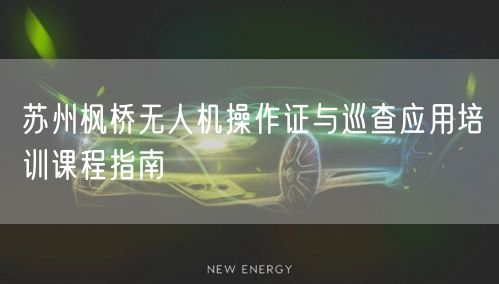 苏州枫桥无人机操作证与巡查应用培训课程指南 苏州枫桥无人机操作证与巡查应用培训课程指南