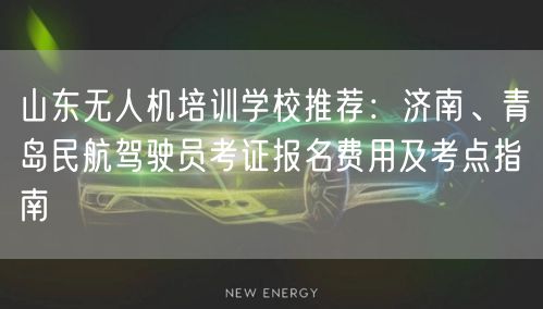 山东无人机培训学校推荐：济南、青岛民航驾驶员考证报名费用及考点指南