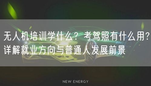 无人机培训学什么？考驾照有什么用？详解就业方向与普通人发展前景
