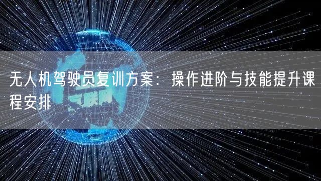 无人机驾驶员复训方案:操作进阶与技能提升课程安排 无人机驾驶员复训方案:操作进阶与技能提升课程安排