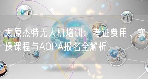 太原杰特无人机培训：考证费用、实操课程与AOPA报名全解析