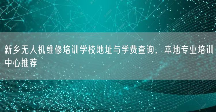 新乡无人机维修培训学校地址与学费查询，本地专业培训中心推荐