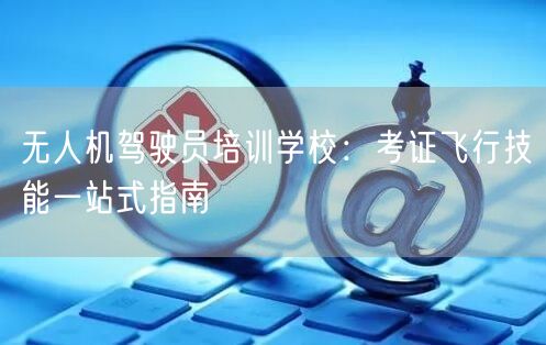 无人机驾驶员培训学校:考证飞行技能一站式指南 无人机驾驶员培训学校:考证飞行技能一站式指南