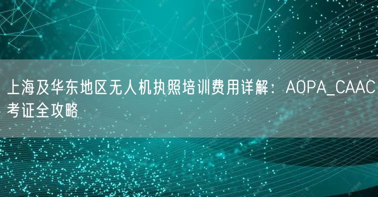 上海及华东地区无人机执照培训费用详解：AOPA_CAAC考证全攻略