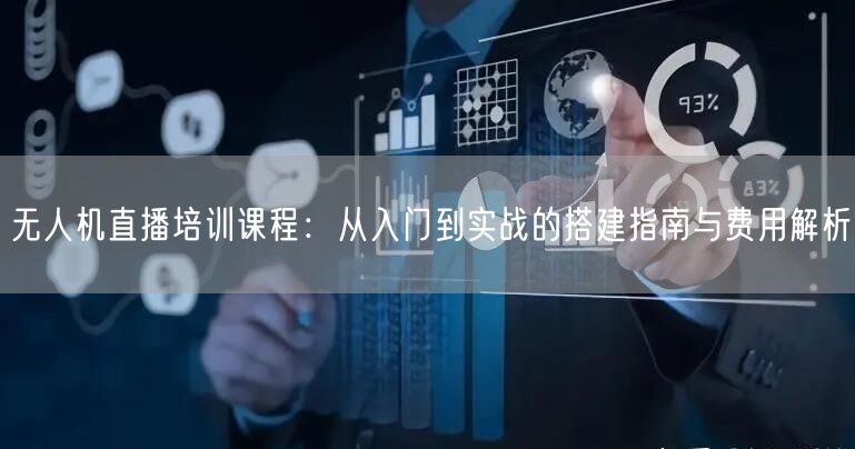 无人机直播培训课程:从入门到实战的搭建指南与费用解析 无人机直播培训课程:从入门到实战的搭建指南与费用解析