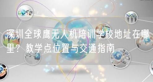 深圳全球鹰无人机培训学校地址在哪里？教学点位置与交通指南
