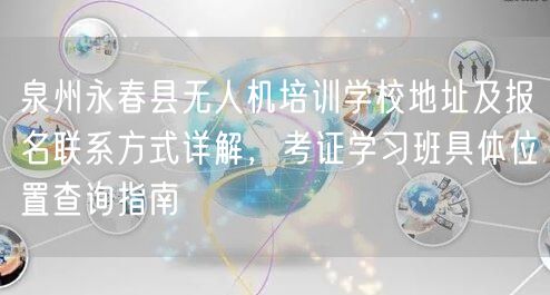 泉州永春县无人机培训学校地址及报名联系方式详解，考证学习班具体位置查询指南
