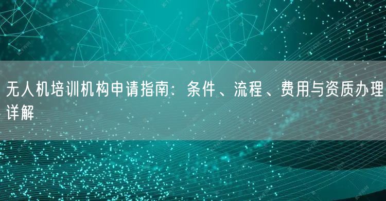 无人机培训机构申请指南：条件、流程、费用与资质办理详解