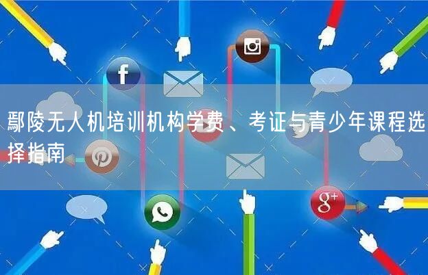 鄢陵无人机培训机构学费、考证与青少年课程选择指南
