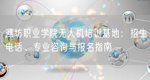 潍坊职业学院无人机培训基地：招生电话、专业咨询与报名指南