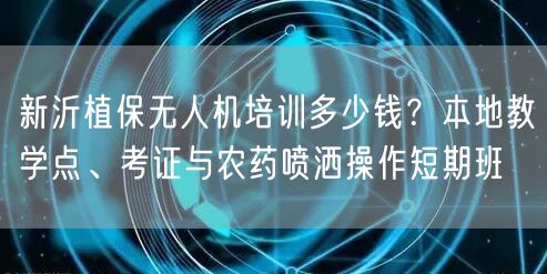 新沂植保无人机培训多少钱？本地教学点、考证与农药喷洒操作短期班