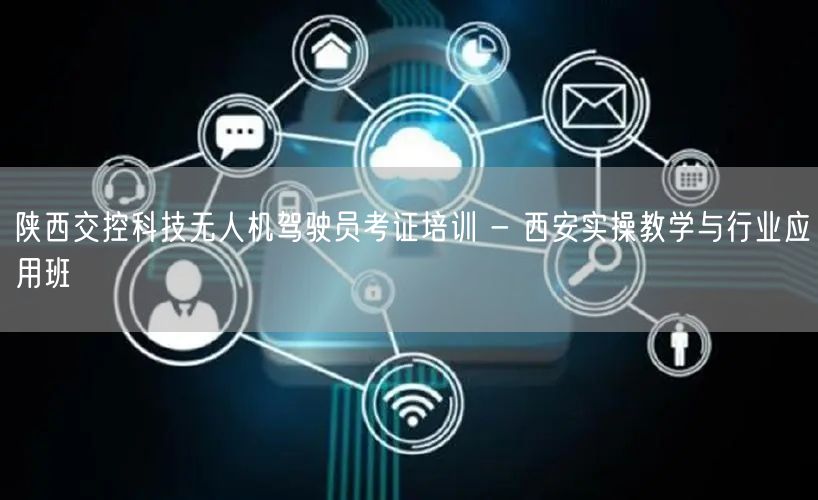 陕西交控科技无人机驾驶员考证培训 - 西安实操教学与行业应用班