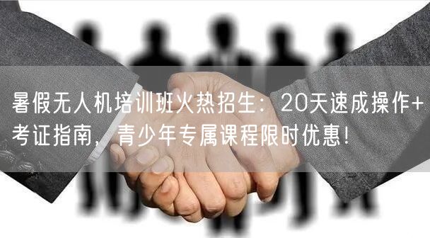 暑假无人机培训班火热招生：20天速成操作+考证指南，青少年专属课程限时优惠！