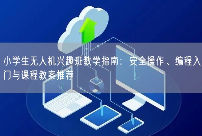 小学生无人机兴趣班教学指南：安全操作、编程入门与课程教案推荐