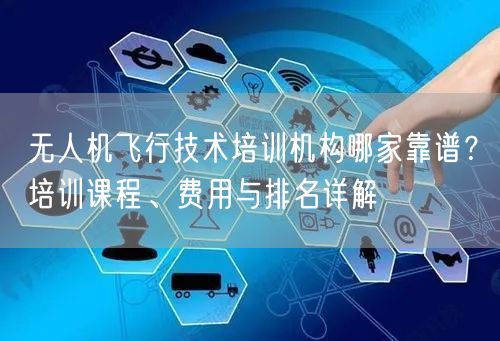 无人机飞行技术培训机构哪家靠谱？培训课程、费用与排名详解