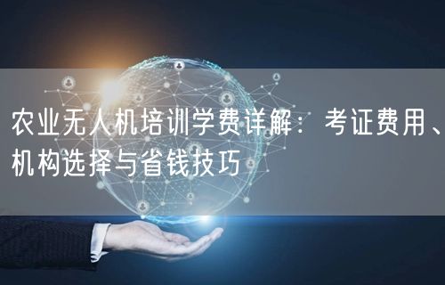 农业无人机培训学费详解：考证费用、机构选择与省钱技巧