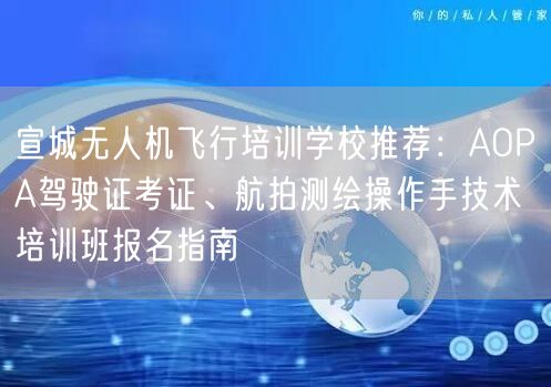 宣城无人机飞行培训学校推荐：AOPA驾驶证考证、航拍测绘操作手技术培训班报名指南