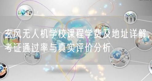 玄风无人机学校课程学费及地址详解,考证通过率与真实评价分析