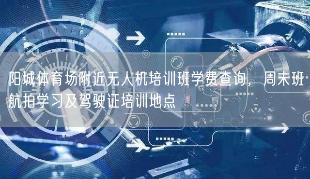 阳城体育场附近无人机培训班学费查询,周末班航拍学习及驾驶证培训地点 阳城体育场附近无人机培训班学费查询,周末班航拍学习及驾驶证培训地点