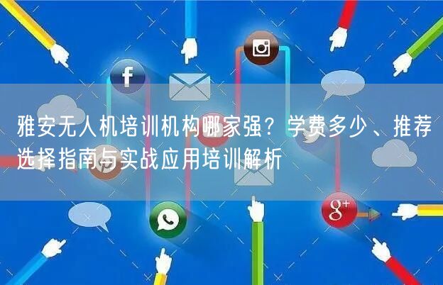 雅安无人机培训机构哪家强?学费多少、推荐选择指南与实战应用培训解析