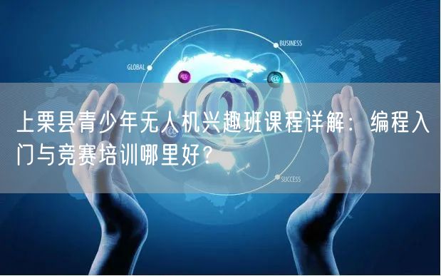 上栗县青少年无人机兴趣班课程详解：编程入门与竞赛培训哪里好？