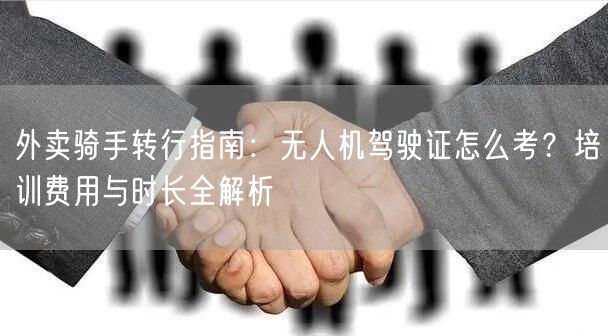 外卖骑手转行指南：无人机驾驶证怎么考？培训费用与时长全解析