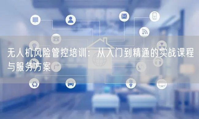 无人机风险管控培训：从入门到精通的实战课程与服务方案