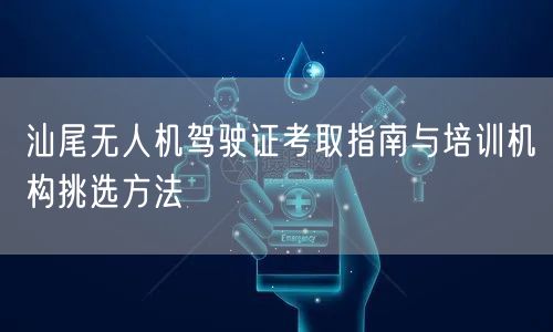 汕尾无人机驾驶证考取指南与培训机构挑选方法