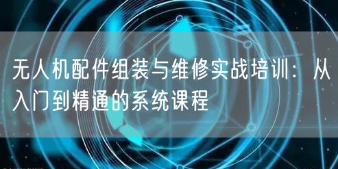 无人机配件组装与维修实战培训:从入门到精通的系统课程 无人机配件组装与维修实战培训:从入门到精通的系统课程